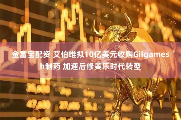 金富宝配资 艾伯维拟10亿美元收购Gilgamesh制药 加速后修美乐时代转型
