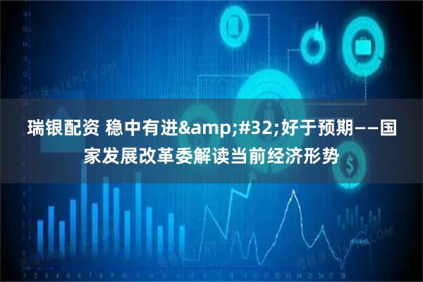 瑞银配资 稳中有进 好于预期——国家发展改革委解读当前经济形势