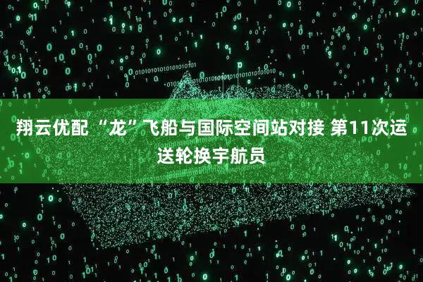 翔云优配 “龙”飞船与国际空间站对接 第11次运送轮换宇航员