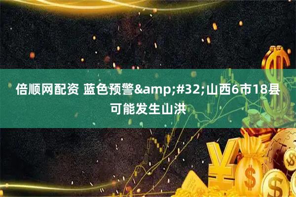 倍顺网配资 蓝色预警 山西6市18县可能发生山洪