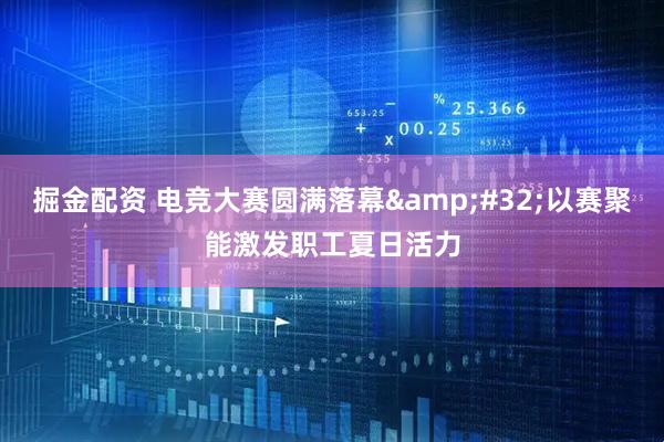 掘金配资 电竞大赛圆满落幕 以赛聚能激发职工夏日活力
