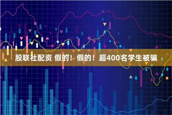 股联社配资 假的！假的！超400名学生被骗