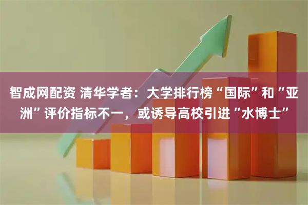 智成网配资 清华学者：大学排行榜“国际”和“亚洲”评价指标不一，或诱导高校引进“水博士”