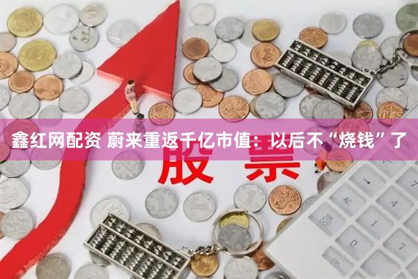 鑫红网配资 蔚来重返千亿市值：以后不“烧钱”了