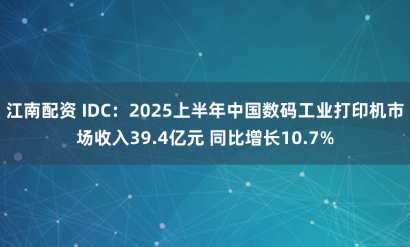 江南配资 IDC：2025上半年中国数码工业打印机市场收入39.4亿元 同比增长10.7%