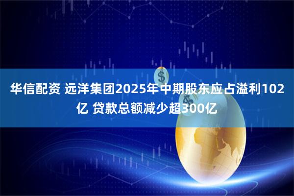 华信配资 远洋集团2025年中期股东应占溢利102亿 贷款总额减少超300亿