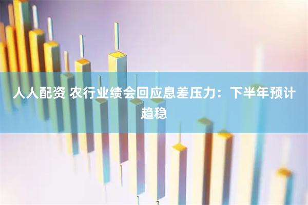 人人配资 农行业绩会回应息差压力：下半年预计趋稳
