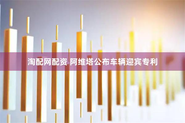 淘配网配资 阿维塔公布车辆迎宾专利