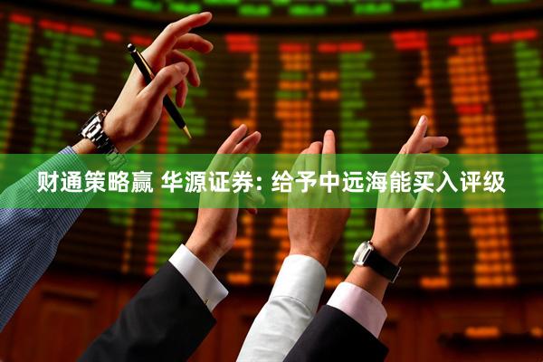 财通策略赢 华源证券: 给予中远海能买入评级