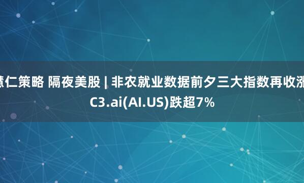 慧仁策略 隔夜美股 | 非农就业数据前夕三大指数再收涨 C3.ai(AI.US)跌超7%