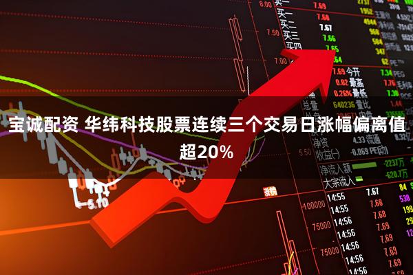 宝诚配资 华纬科技股票连续三个交易日涨幅偏离值超20%