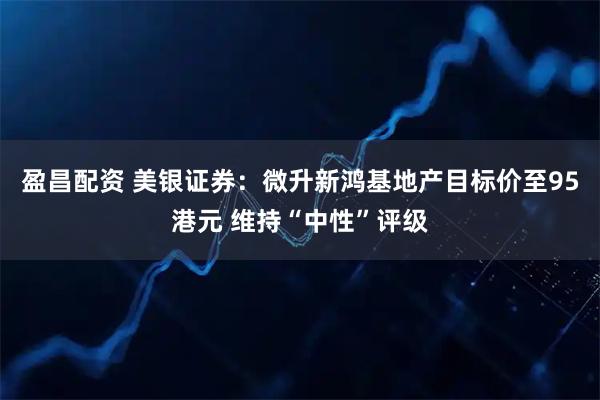 盈昌配资 美银证券：微升新鸿基地产目标价至95港元 维持“中性”评级