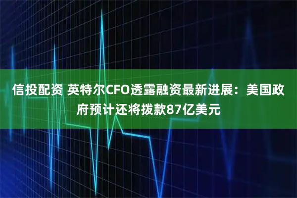 信投配资 英特尔CFO透露融资最新进展：美国政府预计还将拨款87亿美元