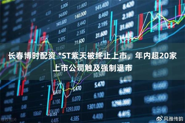长春博时配资 *ST紫天被终止上市，年内超20家上市公司触及强制退市