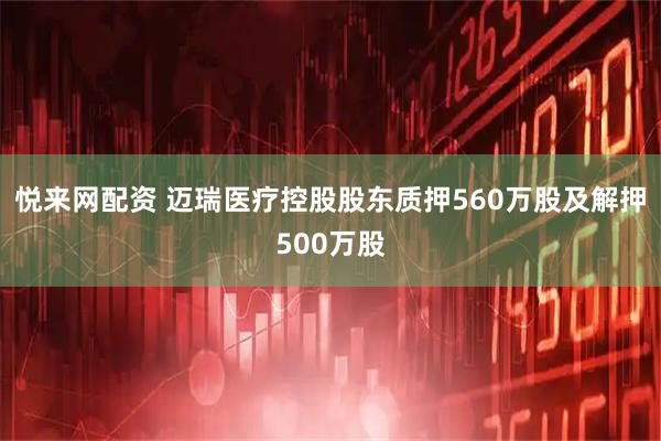 悦来网配资 迈瑞医疗控股股东质押560万股及解押500万股