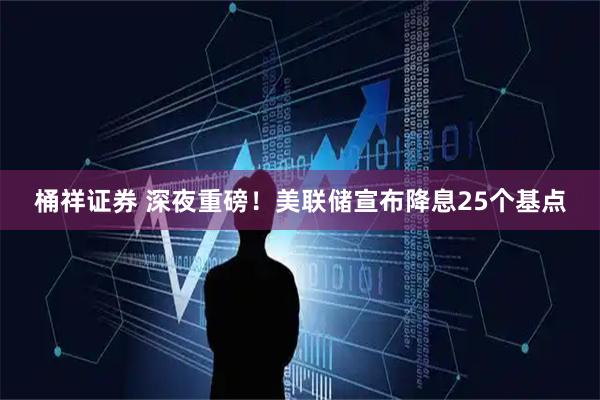 桶祥证券 深夜重磅！美联储宣布降息25个基点