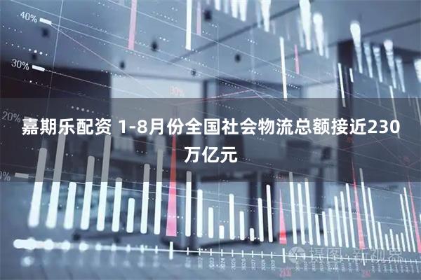 嘉期乐配资 1-8月份全国社会物流总额接近230万亿元