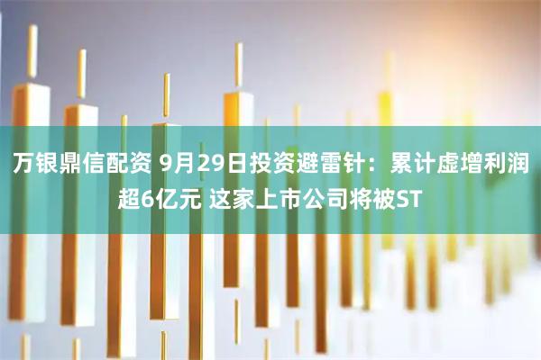 万银鼎信配资 9月29日投资避雷针：累计虚增利润超6亿元 这家上市公司将被ST