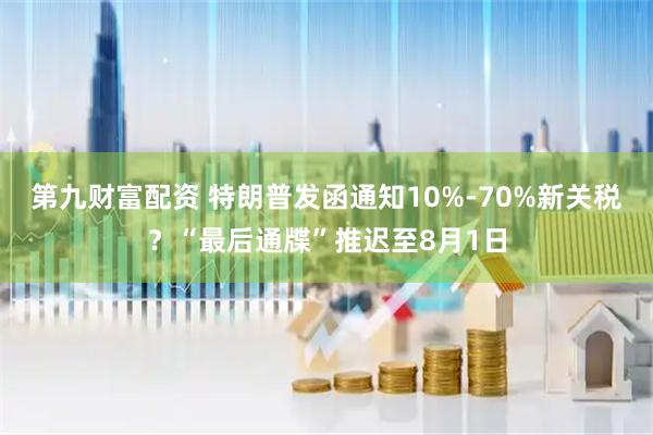 第九财富配资 特朗普发函通知10%-70%新关税？“最后通牒”推迟至8月1日