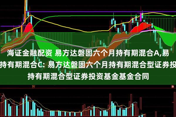海证金融配资 易方达磐固六个月持有期混合A,易方达磐固六个月持有期混合C: 易方达磐固六个月持有期混合型证券投资基金基金合同
