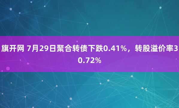 旗开网 7月29日聚合转债下跌0.41%，转股溢价率30.72%