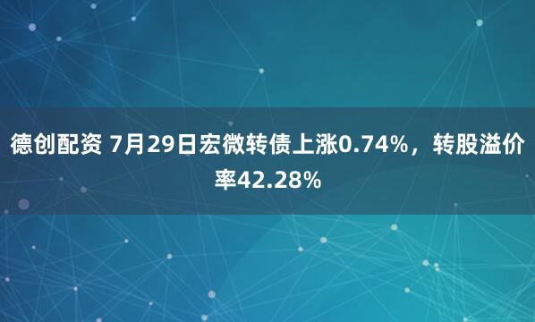 德创配资 7月29日宏微转债上涨0.74%，转股溢价率42.28%