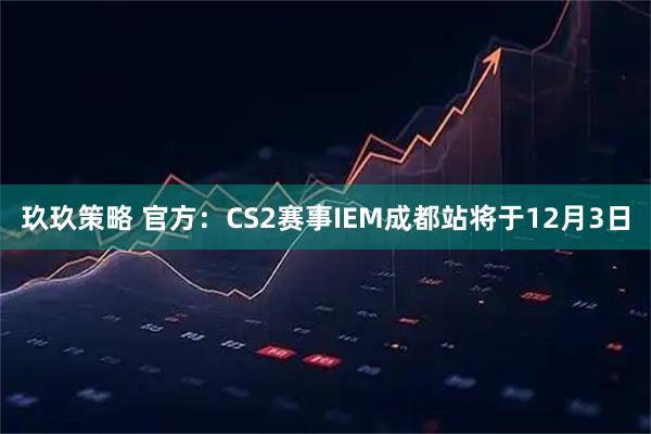 玖玖策略 官方：CS2赛事IEM成都站将于12月3日