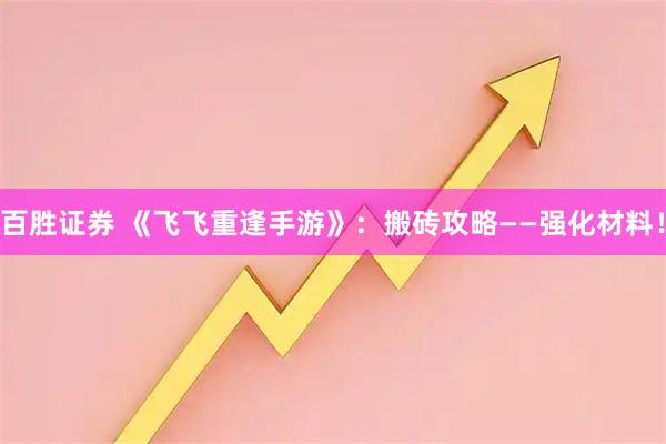 百胜证券 《飞飞重逢手游》：搬砖攻略——强化材料！