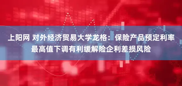 上阳网 对外经济贸易大学龙格：保险产品预定利率最高值下调有利缓解险企利差损风险