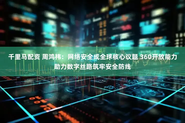 千里马配资 周鸿祎：网络安全成全球核心议题 360开放能力助力数字丝路筑牢安全防线