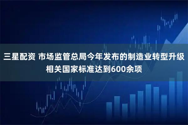 三星配资 市场监管总局今年发布的制造业转型升级相关国家标准达到600余项
