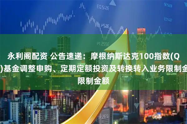 永利阁配资 公告速递：摩根纳斯达克100指数(QDII)基金调整申购、定期定额投资及转换转入业务限制金额
