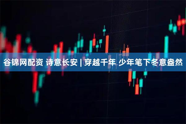 谷锦网配资 诗意长安 | 穿越千年 少年笔下冬意盎然