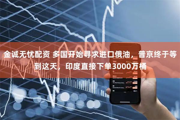 金诚无忧配资 多国开始寻求进口俄油，普京终于等到这天，印度直接下单3000万桶