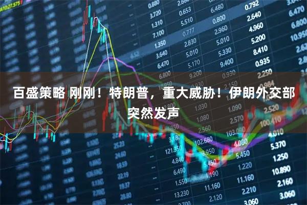 百盛策略 刚刚！特朗普，重大威胁！伊朗外交部突然发声