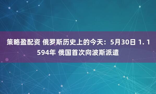 策略盈配资 俄罗斯历史上的今天：5月30日 1. 1594年 俄国首次向波斯派遣