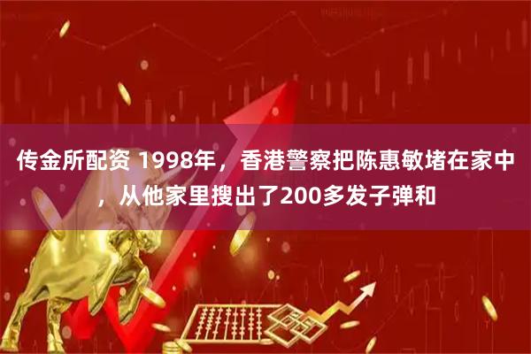 传金所配资 1998年，香港警察把陈惠敏堵在家中，从他家里搜出了200多发子弹和